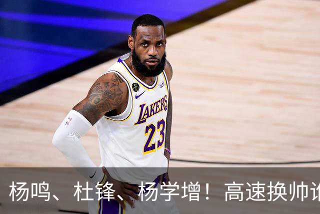 杨鸣、杜锋、杨学增！高速换帅谁能行？两条路必选其一