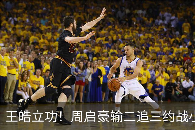王皓立功！周启豪输二追三约战小勒布伦，直言虽然累但也要全力拼