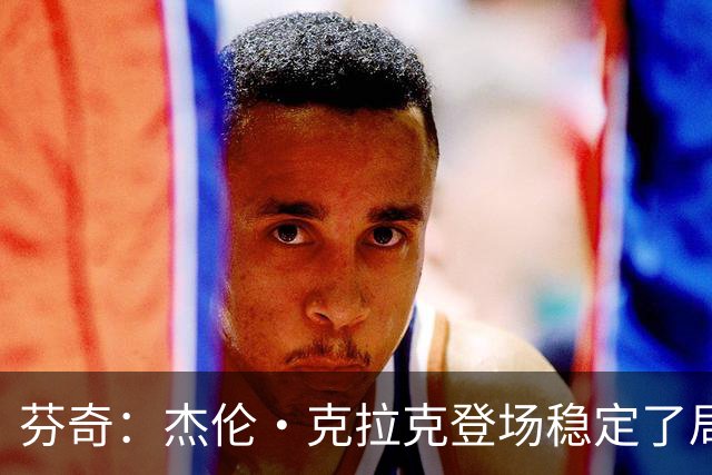 芬奇：杰伦·克拉克登场稳定了局面 他对加兰的防守非常出色